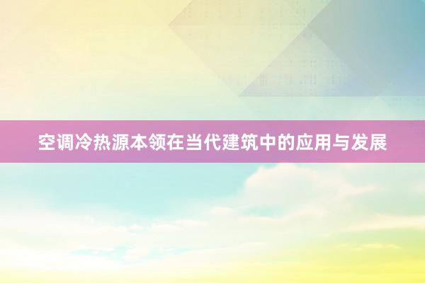 空调冷热源本领在当代建筑中的应用与发展