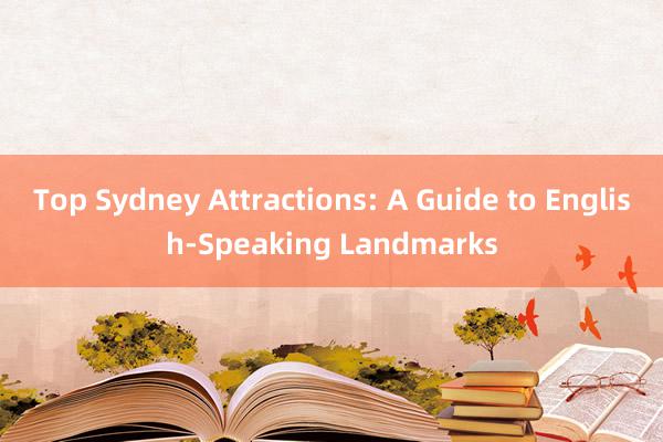 Top Sydney Attractions: A Guide to English-Speaking Landmarks